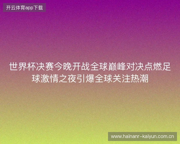 世界杯决赛今晚开战全球巅峰对决点燃足球激情之夜引爆全球关注热潮
