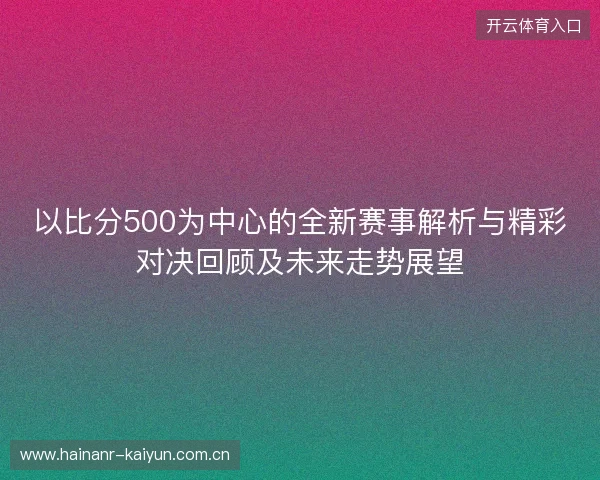 以比分500为中心的全新赛事解析与精彩对决回顾及未来走势展望